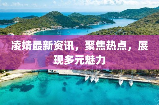 凌婧最新資訊，聚焦熱點(diǎn)，展現(xiàn)多元魅力