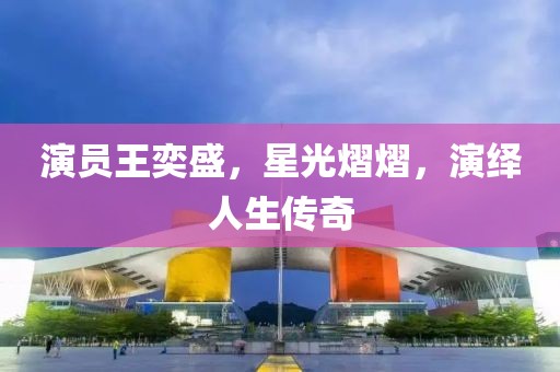 演員王奕盛，星光熠熠，演繹人生傳奇