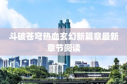 斗破蒼穹熱血玄幻新篇章最新章節(jié)閱讀