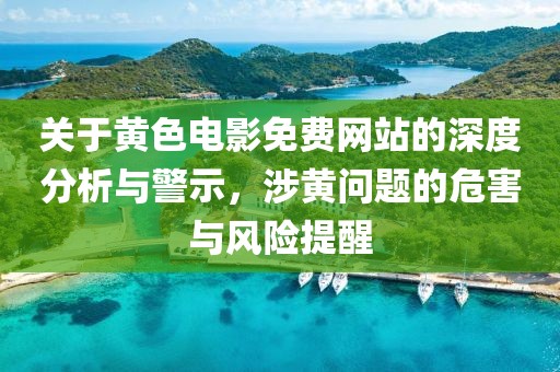 關(guān)于黃色電影免費(fèi)網(wǎng)站的深度分析與警示，涉黃問題的危害與風(fēng)險提醒