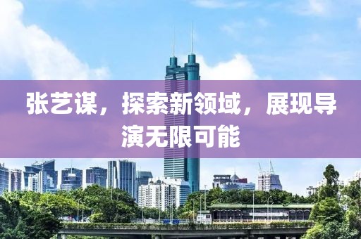 張藝謀，探索新領(lǐng)域，展現(xiàn)導(dǎo)演無限可能