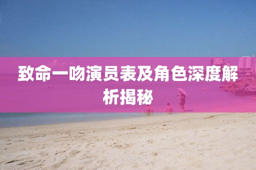 致命一吻演員表及角色深度解析揭秘