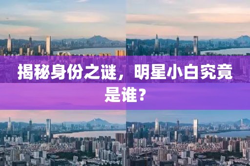 揭秘身份之謎，明星小白究竟是誰？