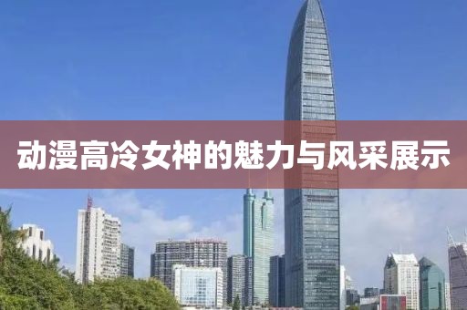 動漫高冷女神的魅力與風(fēng)采展示