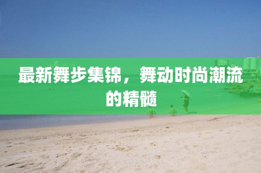 最新舞步集錦，舞動時尚潮流的精髓