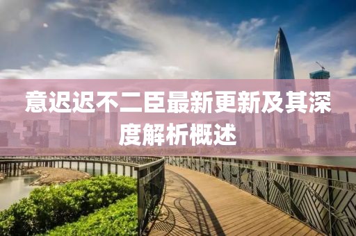 意遲遲不二臣最新更新及其深度解析概述