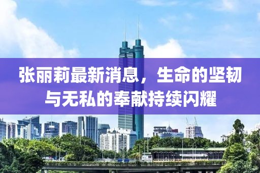 張麗莉最新消息，生命的堅(jiān)韌與無私的奉獻(xiàn)持續(xù)閃耀