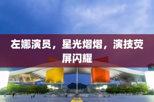 左娜演員，星光熠熠，演技熒屏閃耀