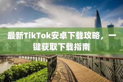 最新TikTok安卓下載攻略，一鍵獲取下載指南