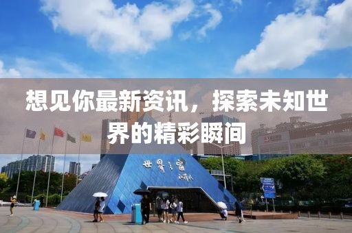 想見(jiàn)你最新資訊，探索未知世界的精彩瞬間