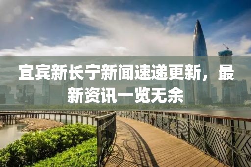 宜賓新長(zhǎng)寧新聞速遞更新，最新資訊一覽無余