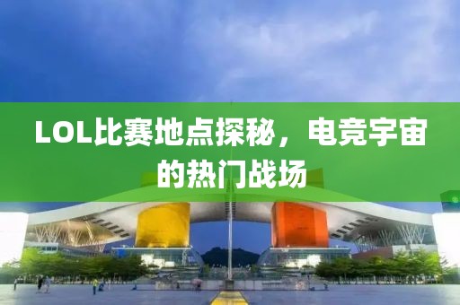 LOL比賽地點(diǎn)探秘，電競(jìng)宇宙的熱門戰(zhàn)場(chǎng)
