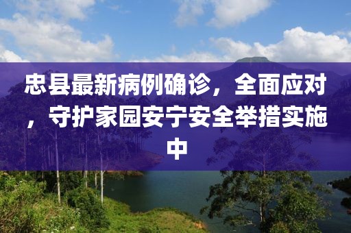 忠縣最新病例確診，全面應(yīng)對(duì)，守護(hù)家園安寧安全舉措實(shí)施中