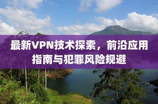 最新VPN技術(shù)探索，前沿應(yīng)用指南與犯罪風(fēng)險規(guī)避