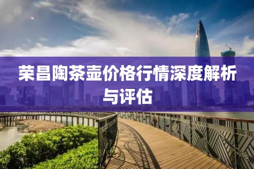 榮昌陶茶壺價格行情深度解析與評估