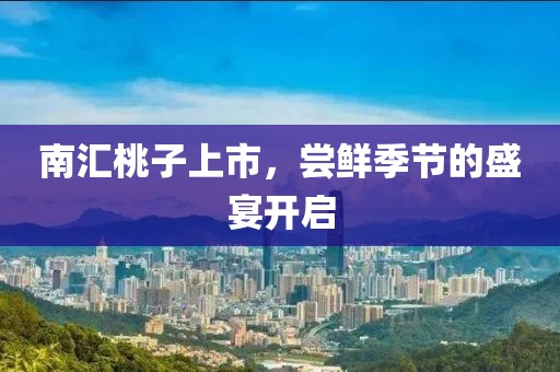 南匯桃子上市，嘗鮮季節(jié)的盛宴開啟