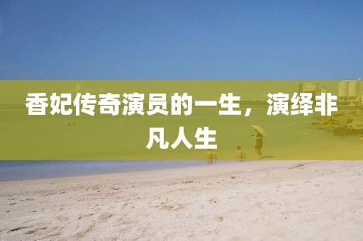 香妃傳奇演員的一生，演繹非凡人生