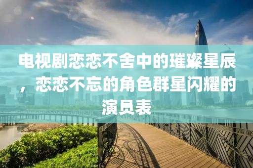 電視劇戀戀不舍中的璀璨星辰，戀戀不忘的角色群星閃耀的演員表