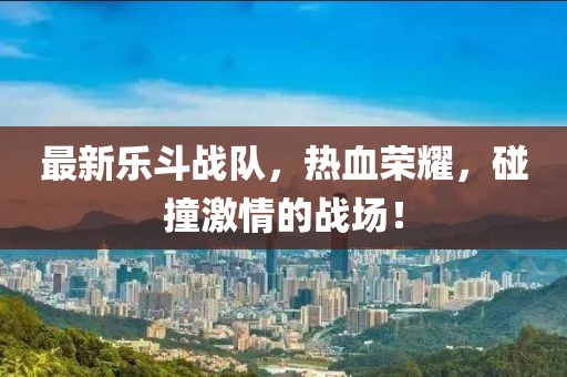 最新樂(lè)斗戰(zhàn)隊(duì)，熱血榮耀，碰撞激情的戰(zhàn)場(chǎng)！