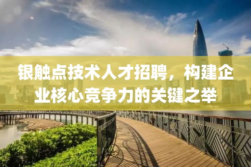 銀觸點(diǎn)技術(shù)人才招聘，構(gòu)建企業(yè)核心競(jìng)爭(zhēng)力的關(guān)鍵之舉