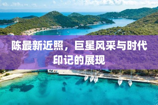 陳最新近照，巨星風(fēng)采與時(shí)代印記的展現(xiàn)