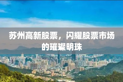 蘇州高新股票，閃耀股票市場的璀璨明珠