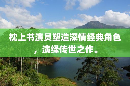 枕上書演員塑造深情經(jīng)典角色，演繹傳世之作。