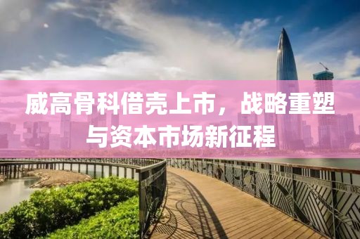 威高骨科借殼上市，戰(zhàn)略重塑與資本市場新征程