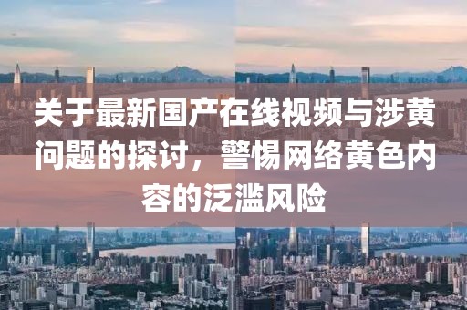 關(guān)于最新國產(chǎn)在線視頻與涉黃問題的探討，警惕網(wǎng)絡黃色內(nèi)容的泛濫風險