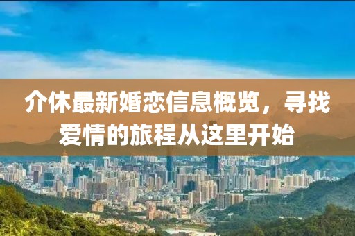 介休最新婚戀信息概覽，尋找愛(ài)情的旅程從這里開(kāi)始