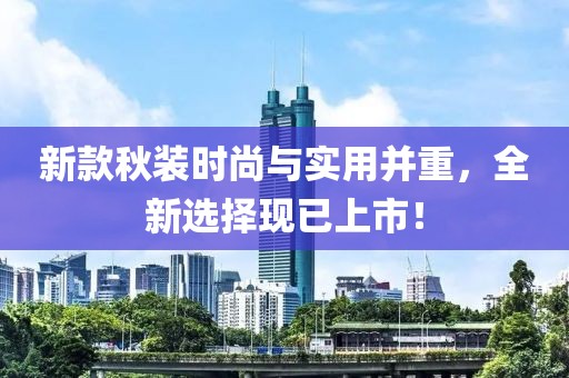 新款秋裝時(shí)尚與實(shí)用并重，全新選擇現(xiàn)已上市！