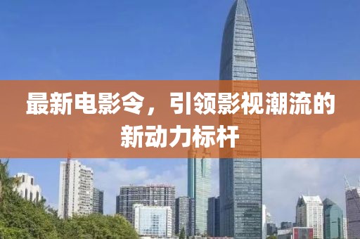 最新電影令，引領(lǐng)影視潮流的新動力標桿
