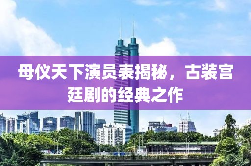 母儀天下演員表揭秘，古裝宮廷劇的經(jīng)典之作