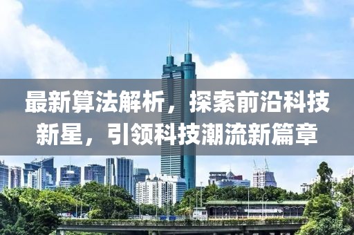 最新算法解析，探索前沿科技新星，引領科技潮流新篇章