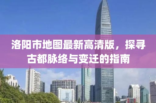 洛陽市地圖最新高清版，探尋古都脈絡與變遷的指南
