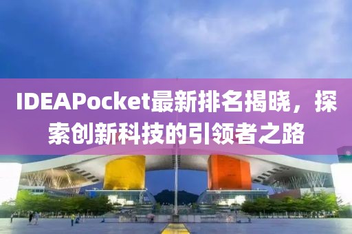 IDEAPocket最新排名揭曉，探索創(chuàng)新科技的引領(lǐng)者之路