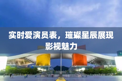 實時愛演員表，璀璨星辰展現(xiàn)影視魅力