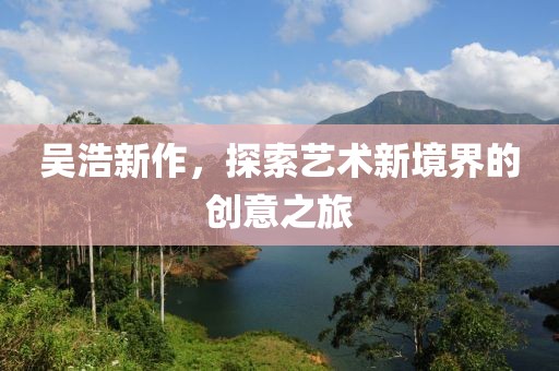 吳浩新作，探索藝術新境界的創(chuàng)意之旅
