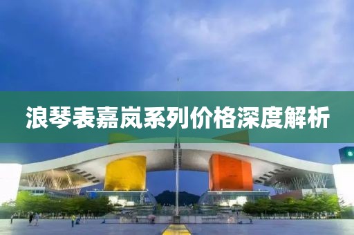 浪琴表嘉嵐系列價(jià)格深度解析