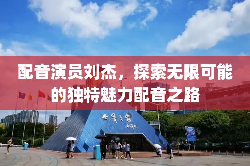 配音演員劉杰，探索無限可能的獨特魅力配音之路