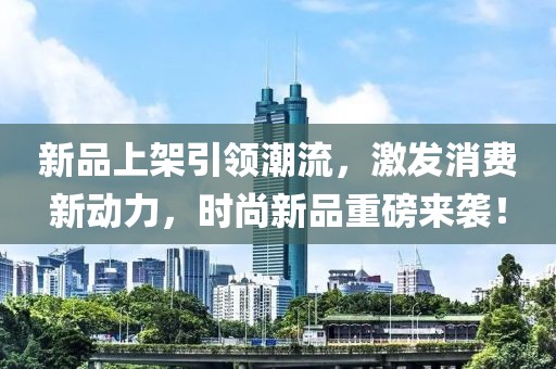 新品上架引領(lǐng)潮流，激發(fā)消費新動力，時尚新品重磅來襲！