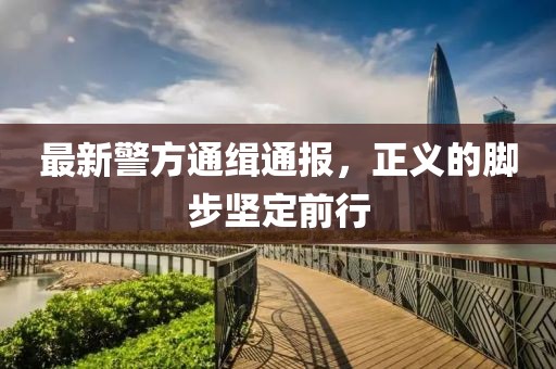 最新警方通緝通報，正義的腳步堅定前行