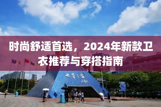 時尚舒適首選，2024年新款衛(wèi)衣推薦與穿搭指南