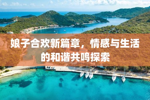 娘子合歡新篇章，情感與生活的和諧共鳴探索