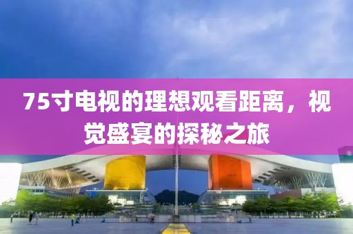 75寸電視的理想觀看距離，視覺盛宴的探秘之旅