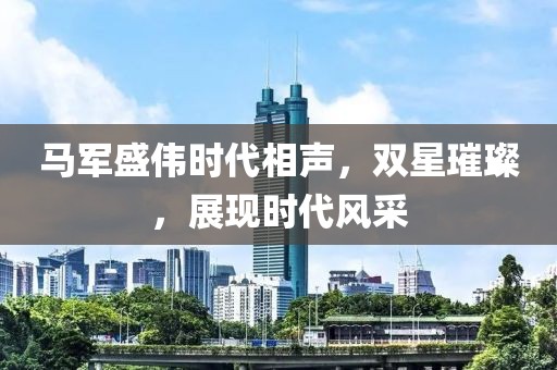 馬軍盛偉時代相聲，雙星璀璨，展現(xiàn)時代風采