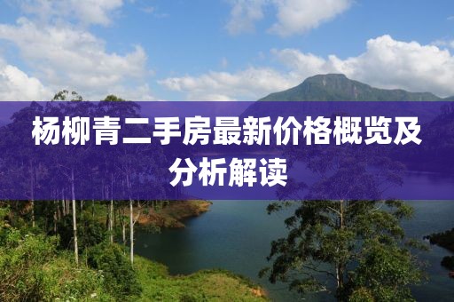 楊柳青二手房最新價(jià)格概覽及分析解讀